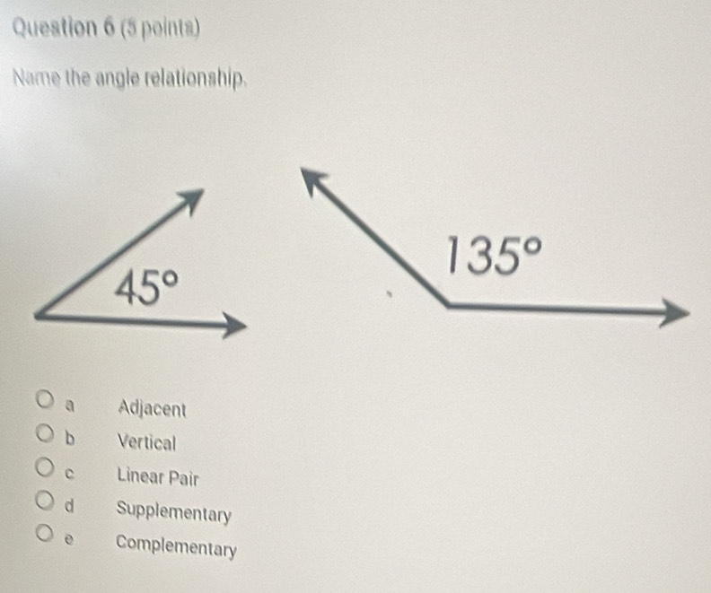 Name the angle relationship.
a Adjacent
b Vertical
C Linear Pair
d Supplementary
Complementary