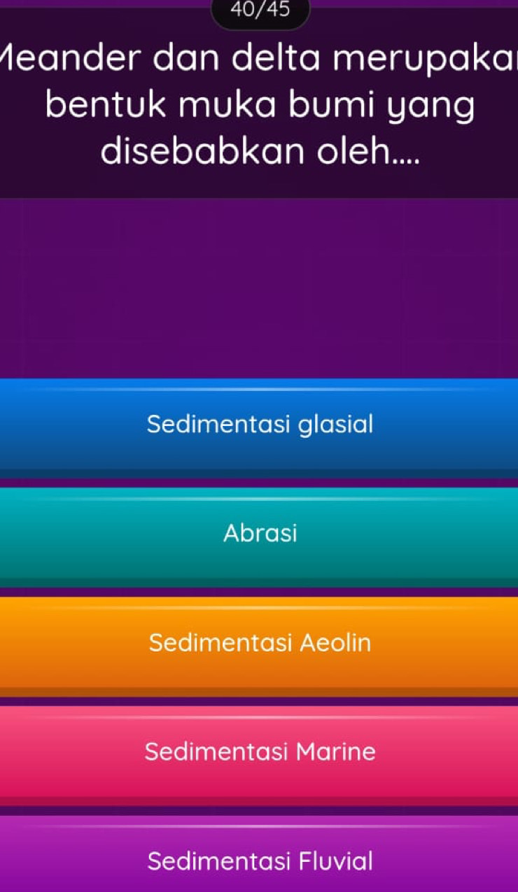 40/45
Meander dan delta merupaka
bentuk muka bumi yang
disebabkan oleh....
Sedimentasi glasial
Abrasi
Sedimentasi Aeolin
Sedimentasi Marine
Sedimentasi Fluvial