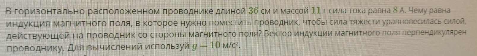 В гориίзонтально расπоложенном πроводнике длиной 3б смимассой 11 г силаα тока равна δ А. чему равна 
индуΚция МагниΤногоΒ ΠоляΒ Β ΚоΤорое нужно поместиΤь πроводник, чΤобьΙсилаΤяжеести уравновесилась силой, 
действуюшдей на πроводник со сторонь магнитногоδπоляΡ Веκтор индукции магнитного πоοляδπерπендикулярен 
проводнику. Для вычислений используй g=10M/c^2.