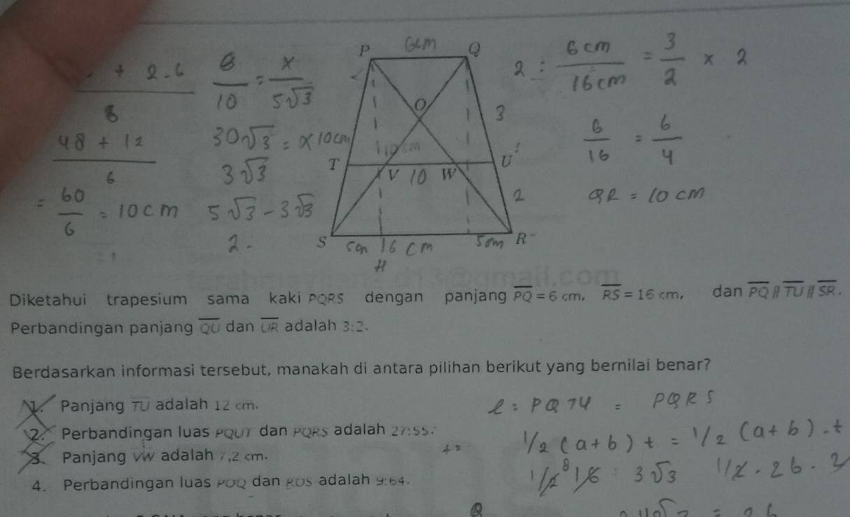 Diketahui trapesium sama kaki pors dengan panjang overline PQ=6cm, overline RS=16cm, dan overline PQ||overline TU||overline SR. 
Perbandingan panjang QU dan overline UR adalah 3:2. 
Berdasarkan informasi tersebut, manakah di antara pilihan berikut yang bernilai benar?. Panjang Từ adalah 12 cm.
2. Perbandingan luas pout dan PORs adalah 27:55
3. Panjang v adalah 7,2 cm.
4. Perbandingan luas poQ dan gos adalah 9:64.