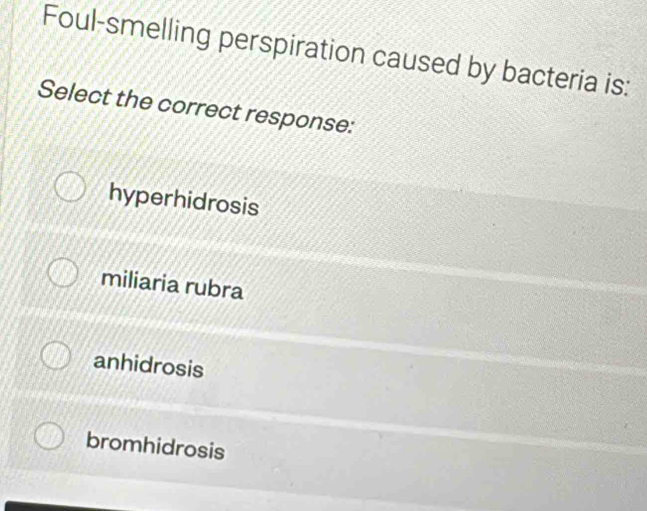 Foul-smelling perspiration caused by bacteria is:
Select the correct response:
hyperhidrosis
miliaria rubra
anhidrosis
bromhidrosis