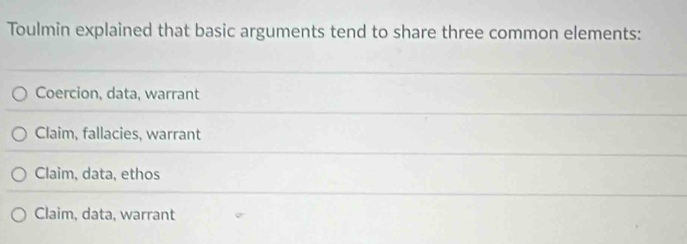 Toulmin explained that basic arguments tend to share three common elements:
Coercion, data, warrant
Claim, fallacies, warrant
Claim, data, ethos
Claim, data, warrant