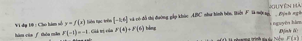 NGUYêN Hà 
Ví dụ 10 : Cho hàm số y=f(x) liên tục trên [-1;6] và có đồ thị đường gấp khúc ABC như hình bên. Biết F là một m Định ngh 
hàm của ƒ thỏa mãn F(-1)=-1. Giả trị của F(4)+F(6) ) bảng nguyên hàm 
Định lí: 
( là phượng trình ga gy Nếu F(x)