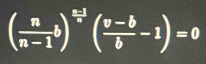 ( n/n-1 b)^ (n-1)/n ( (v-b)/b -1)=0