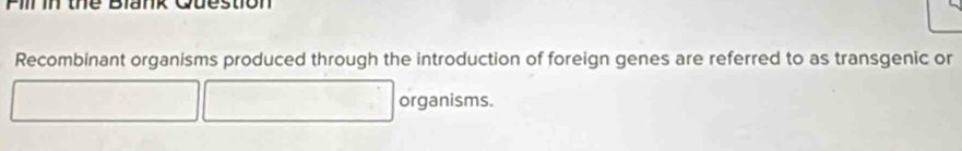 Pill in the Blank Question 
Recombinant organisms produced through the introduction of foreign genes are referred to as transgenic or 
organisms.