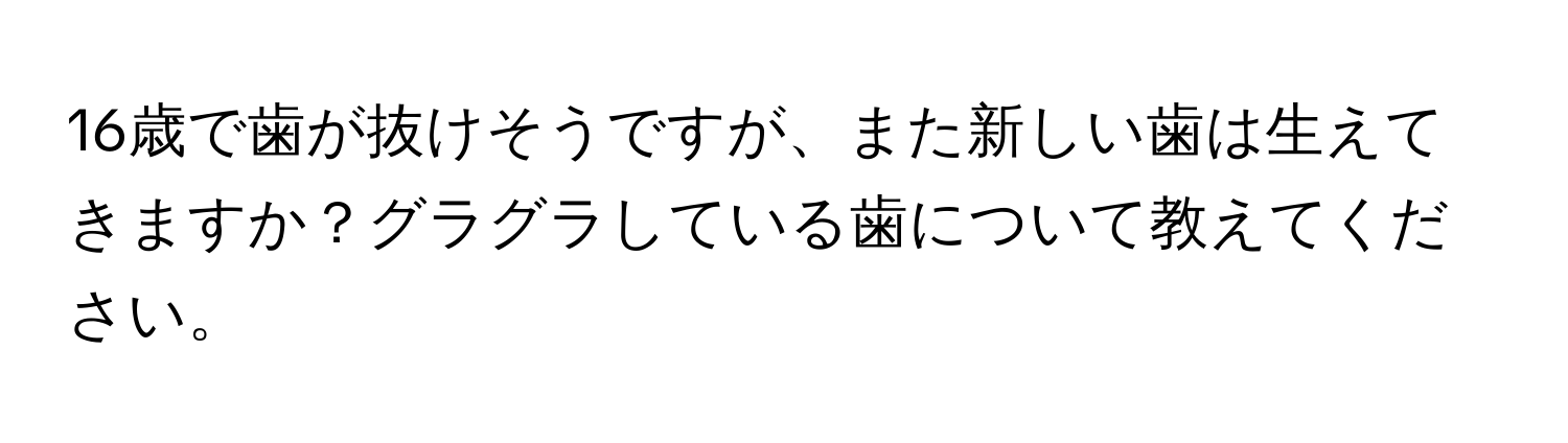 16歳で歯が抜けそうですが、また新しい歯は生えてきますか？グラグラしている歯について教えてください。