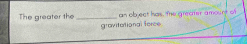 The greater the _an object has, the greater amount of 
gravitational force.