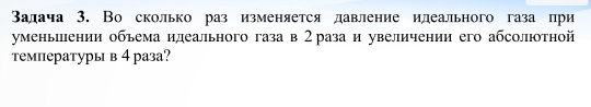 Βадача 3. Во сколько раз изменяется давление илеального газа при 
уменьіении объема илеального газа в 2раза и увеличении его абсолютной 
температуры в 4раза?