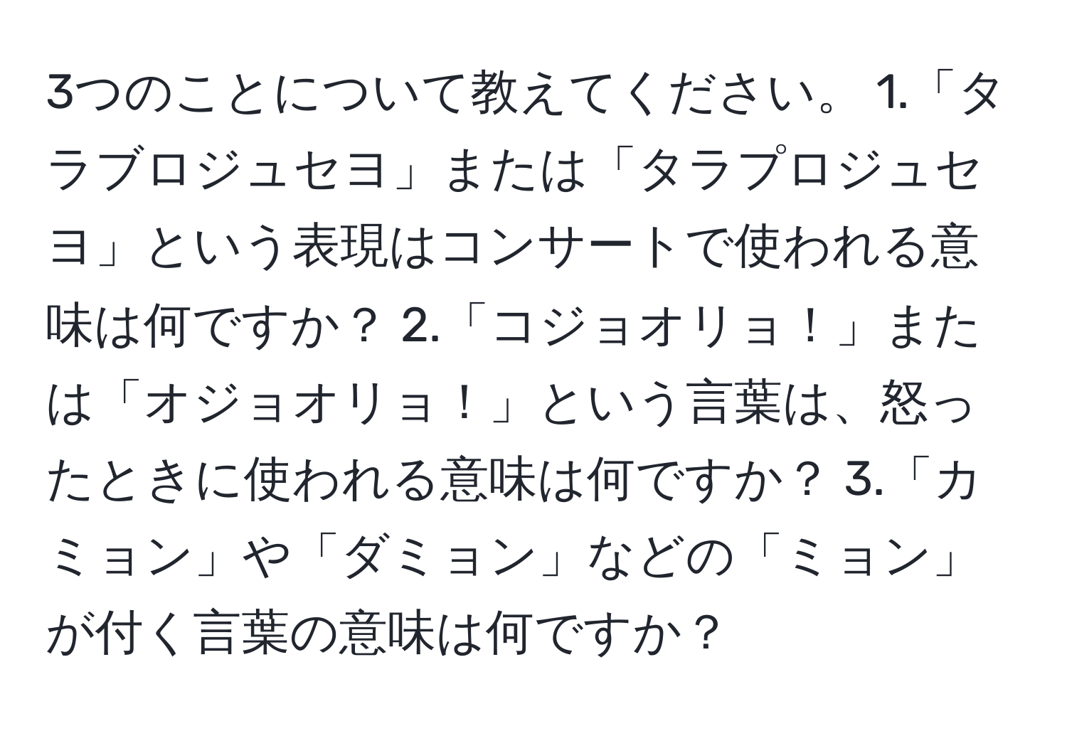 3つのことについて教えてください。 1.「タラブロジュセヨ」または「タラプロジュセヨ」という表現はコンサートで使われる意味は何ですか？ 2.「コジョオリョ！」または「オジョオリョ！」という言葉は、怒ったときに使われる意味は何ですか？ 3.「カミョン」や「ダミョン」などの「ミョン」が付く言葉の意味は何ですか？