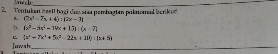 Jawab:_
2. Tentukan hasil bagi dan sisa pembagian polinomial berikut!
a. (2x^2-7x+4):(2x-3)
b. (x^3-5x^2-19x+15):(x-7)
C. (x^4+7x^3+5x^2-22x+10):(x+5)
Jawab:_