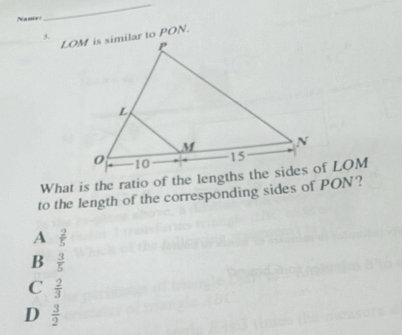 Names
_
5.
to the length of the corresponding sides of PON?
A  2/5 
B  3/5 
C  2/3 
D  3/2 