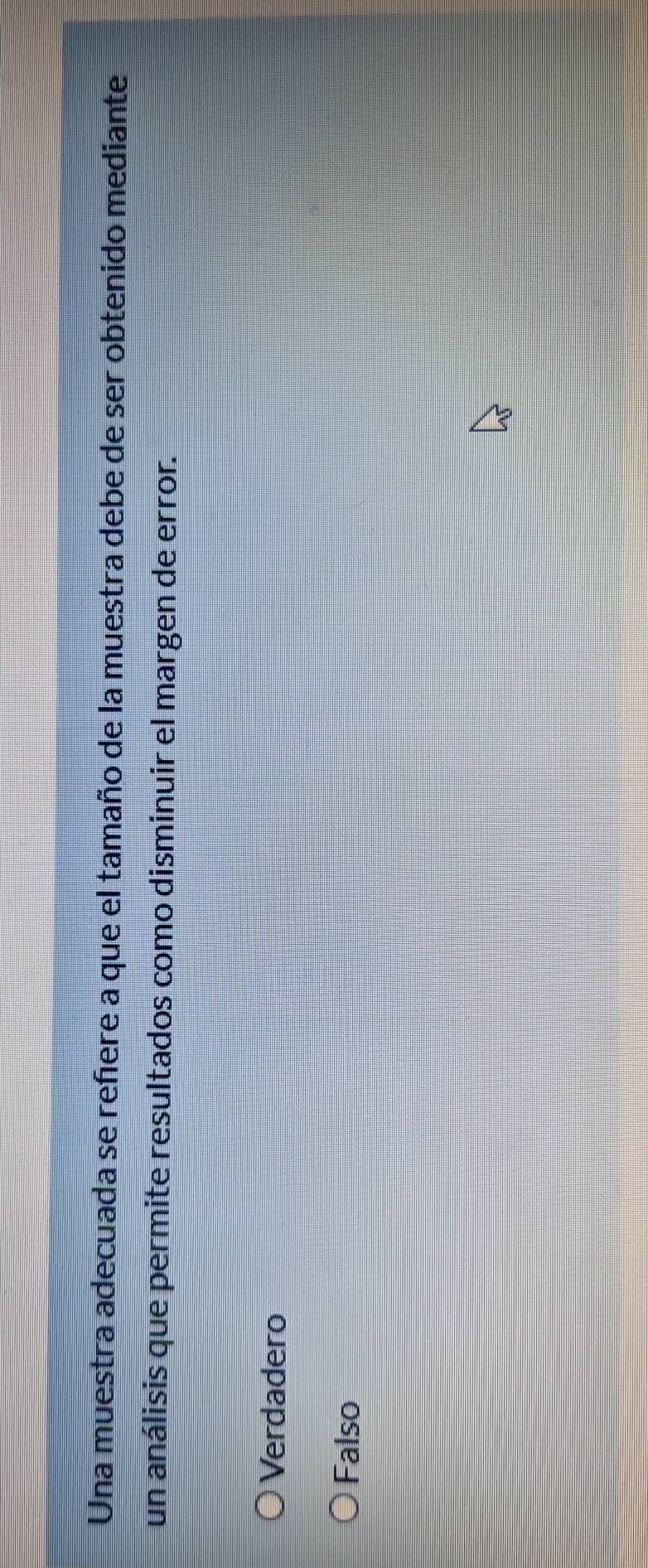 Una muestra adecuada se reñere a que el tamaño de la muestra debe de ser obtenido mediante
un análisis que permite resultados como disminuir el margen de error.
Verdadero
Falso