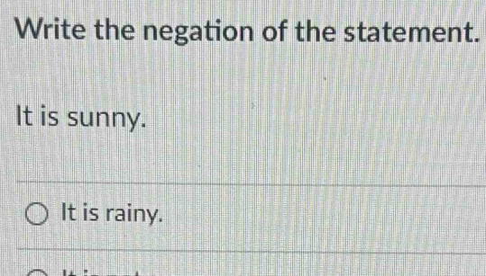 Write the negation of the statement.
It is sunny.
It is rainy.