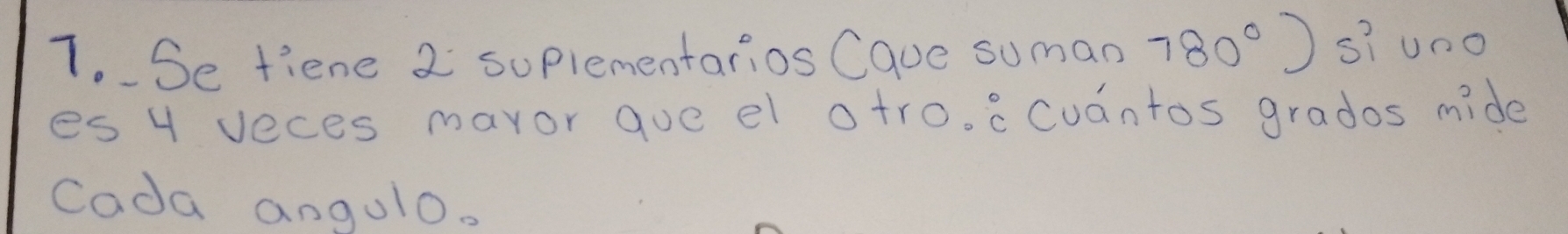 Se fiene 2 suplementarios Caue suman 780°) si uno 
es 4 veces mavor que el otro. ccuantos grados mide 
Cada angolo.