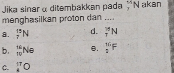 Jika sinar α ditembakkan pada _7^((14)N akan
menghasilkan proton dan ....
d.
a. _7^(15)N _7^(16)N
b. _(10)^(18)Ne
e. _9^(15)F
C. beginarray)r 17 8endarray