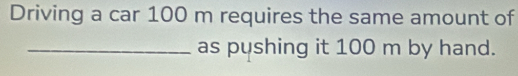 Driving a car 100 m requires the same amount of 
_as pushing it 100 m by hand.