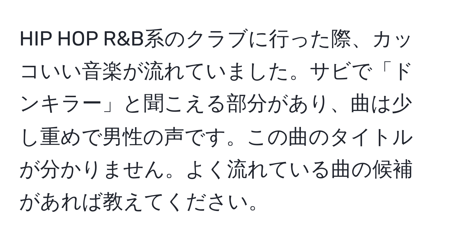 HIP HOP R&B系のクラブに行った際、カッコいい音楽が流れていました。サビで「ドンキラー」と聞こえる部分があり、曲は少し重めで男性の声です。この曲のタイトルが分かりません。よく流れている曲の候補があれば教えてください。