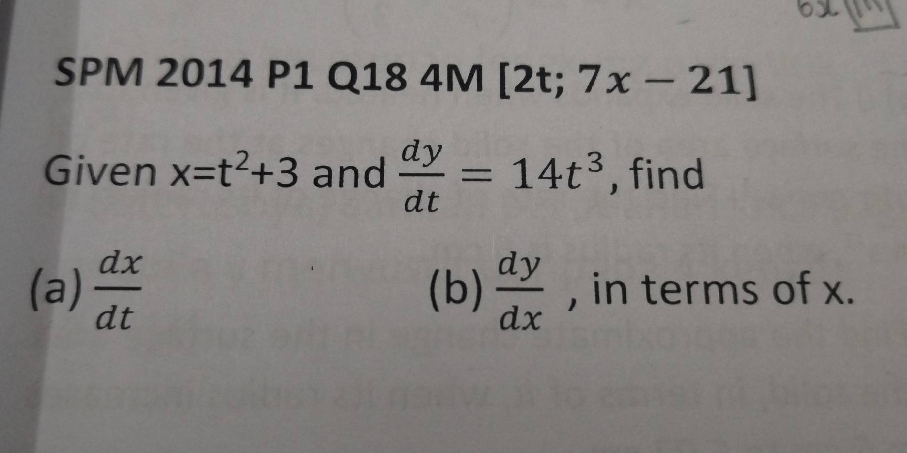 SPM 2014 P1 Q184M[2t;7x-21] 
Given x=t^2+3 and  dy/dt =14t^3 , find 
(a)  dx/dt  (b)  dy/dx  , in terms of x.