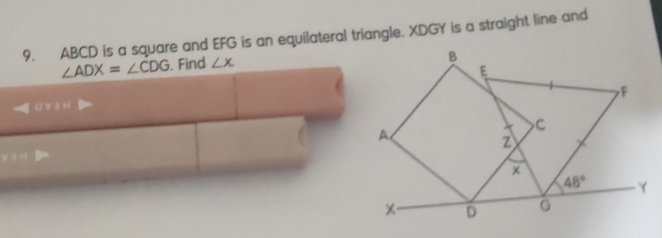 ABCD is a square and EFG is an equilateral triangle. XDGY is a straight line and
∠ ADX=∠ CDG. Find ∠ x.
GV 3 H