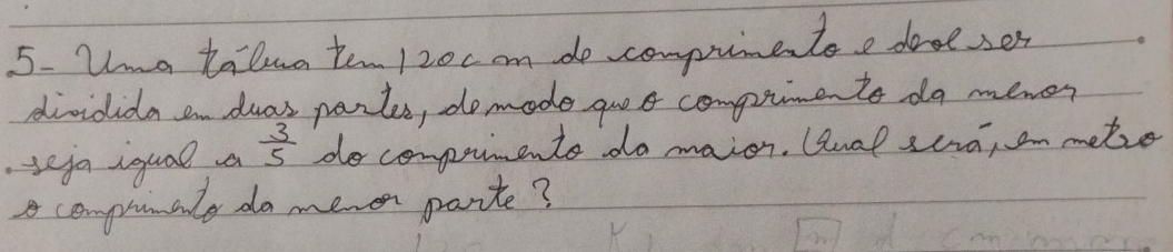 Una talua ten 12oc on do compnetee dooeser 
dividida an duas partes, do made go o comptinen to do mener 
.seja iqual a  3/5  do comprments do maion. Wual scra, on metre 
A comploaly do meer parite?