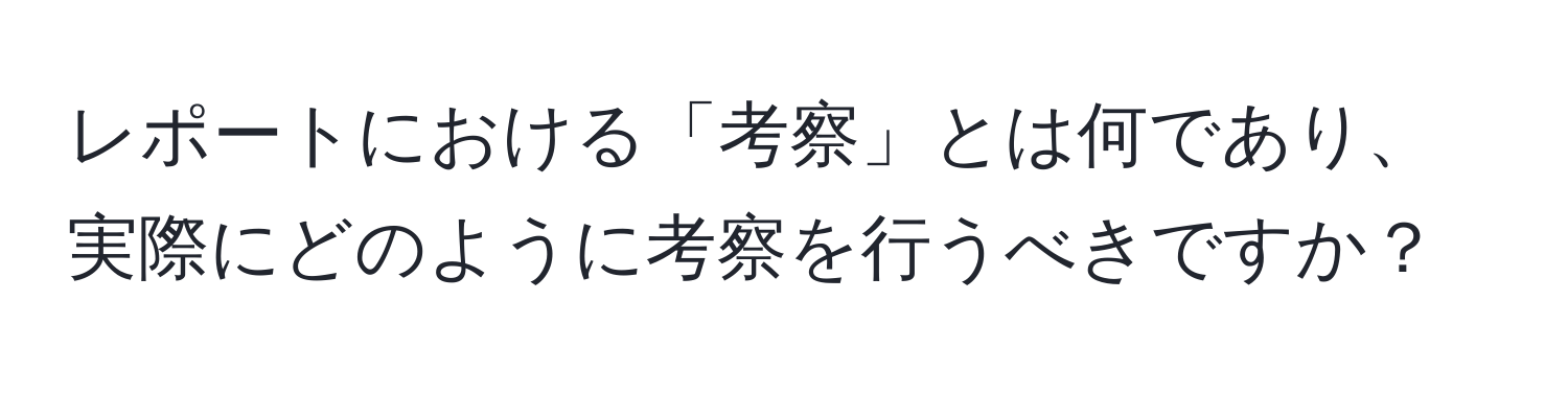 レポートにおける「考察」とは何であり、実際にどのように考察を行うべきですか？