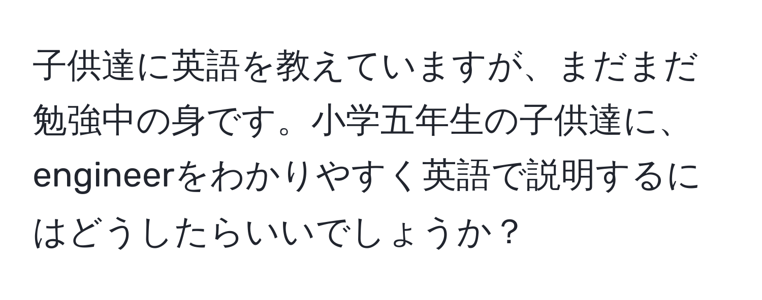 子供達に英語を教えていますが、まだまだ勉強中の身です。小学五年生の子供達に、engineerをわかりやすく英語で説明するにはどうしたらいいでしょうか？