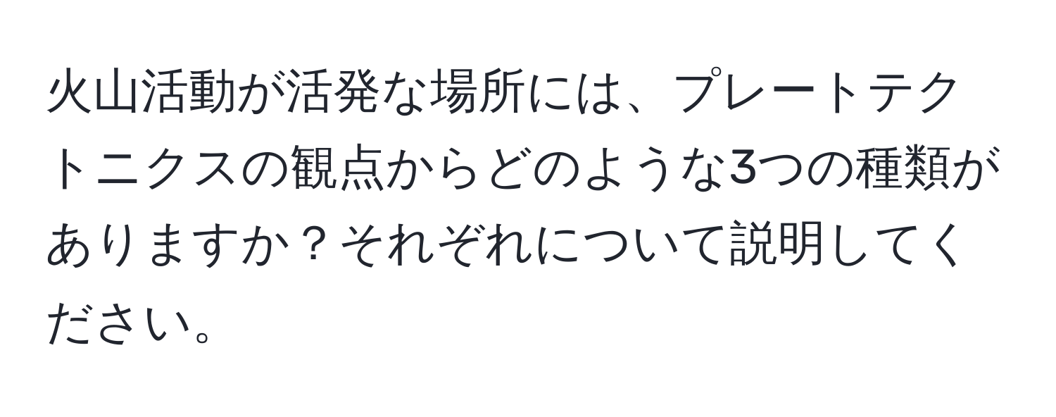 火山活動が活発な場所には、プレートテクトニクスの観点からどのような3つの種類がありますか？それぞれについて説明してください。