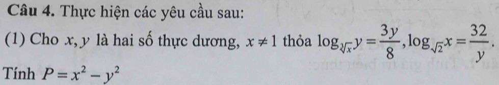 Thực hiện các yêu cầu sau:
(1) Cho x, y là hai số thực dương, x!= 1 thỏa log _sqrt[3](x)y= 3y/8 , log _sqrt(2)x= 32/y . 
Tính P=x^2-y^2