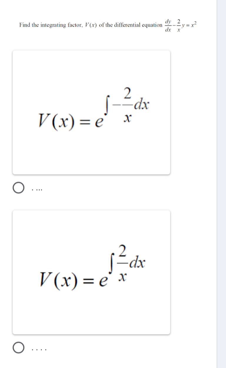 Find the integrating factor, V(x) of the differential equation  dy/dx - 2/x y=x^2
V(x)=e^(∈t -frac 2)xdx
· ….
V(x)=e^(∈t frac 2)xdx. . .