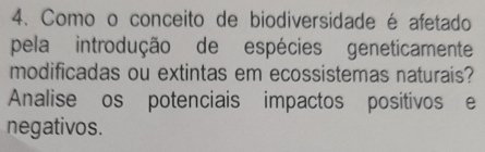 Como o conceito de biodiversidade é afetado 
pela introdução de espécies geneticamente 
modificadas ou extintas em ecossistemas naturais? 
Analise os potenciais impactos positivos e 
negativos.