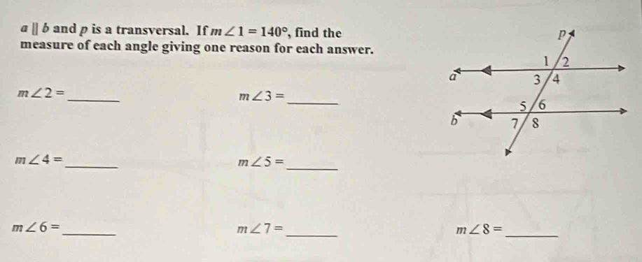 aparallel b and p is a transversal. If m∠ 1=140° , find the 
measure of each angle giving one reason for each answer. 
_ 
_
m∠ 2=
m∠ 3=
_
m∠ 4=
m∠ 5=
_ 
_ 
_
m∠ 6=
m∠ 7=
_
m∠ 8=