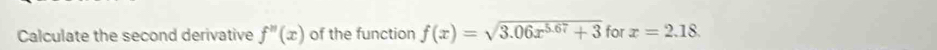 Calculate the second derivative f''(x) of the function f(x)=sqrt(3.06x^(5.67)+3) for x=2.18