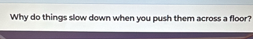 Why do things slow down when you push them across a floor?
