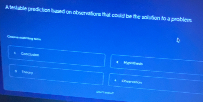 A testable prediction based on observations that could be the solution to a problem.
Choose matching term
1 Conclusion 2 Hypothesis
s Theory Observation
Don't know?