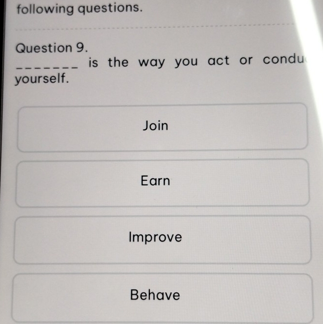 following questions. 
Question 9. 
_is the way you act or condu ? 
yourself. 
Join 
Earn 
Improve 
Behave