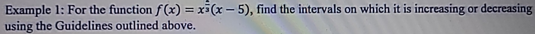 Example 1: For the function f(x)=x^(frac 2)3(x-5) , find the intervals on which it is increasing or decreasing 
using the Guidelines outlined above.