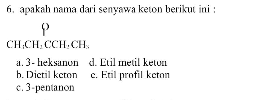 apakah nama dari senyawa keton berikut ini :
x_ □ /□   (-y-()=()(x-))
CH_3CH_2CCH_2CH_3
a. 3 - heksanon d. Etil metil keton
b. Dietil keton e. Etil profil keton
c. 3 -pentanon