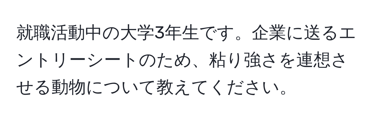 就職活動中の大学3年生です。企業に送るエントリーシートのため、粘り強さを連想させる動物について教えてください。