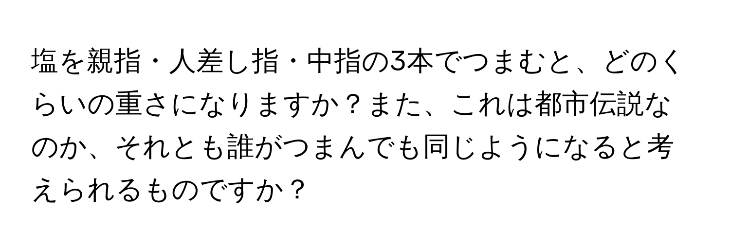 塩を親指・人差し指・中指の3本でつまむと、どのくらいの重さになりますか？また、これは都市伝説なのか、それとも誰がつまんでも同じようになると考えられるものですか？