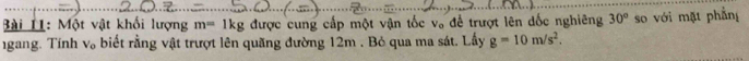 ài 11: Một vật khối lượng m=1kg được cung cấp một vận tốc v 。 để trượt lên đốc nghiêng 30°
ngang. Tính v 。 biết rằng vật trượt lên quãng đường 12m. Bỏ qua ma sát. Lấy g=10m/s^2. so với mặt phầng