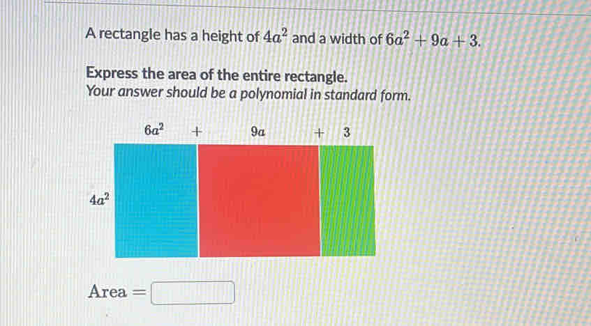 A rectangle has a height of 4a^2 and a width of 6a^2+9a+3.
Express the area of the entire rectangle.
Your answer should be a polynomial in standard form.
Area =□