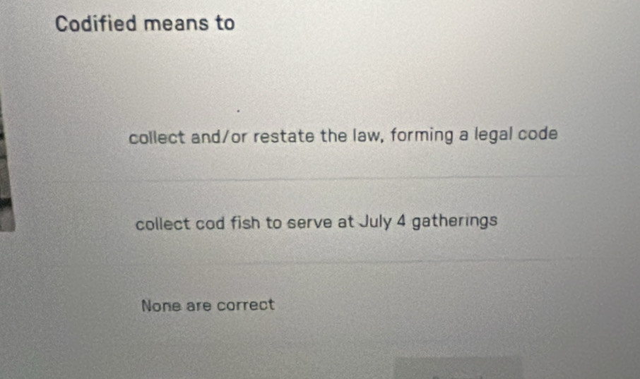 Codified means to
collect and/or restate the law, forming a legal code
collect cod fish to serve at July 4 gatherings
None are correct