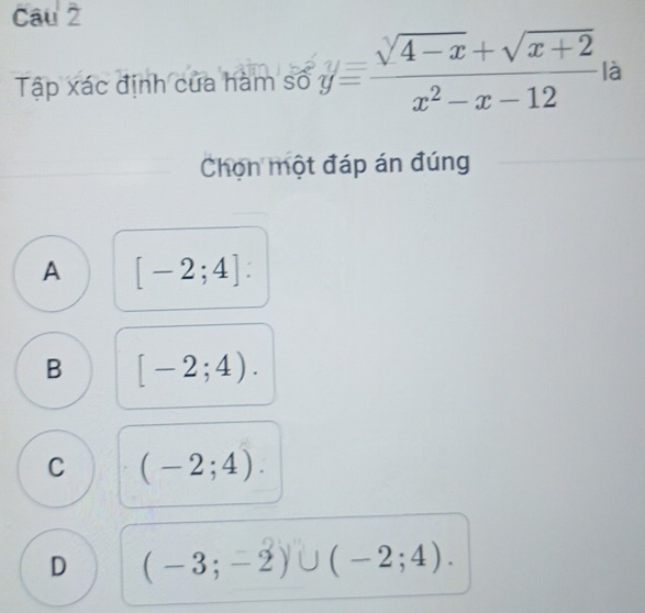 Cau 2
Tập xác định của hàm số y= (sqrt(4-x)+sqrt(x+2))/x^2-x-12  là
Chọn một đáp án đúng
A [-2;4] :
B [-2;4).
C (-2;4).
D (-3;-2)∪ (-2;4).