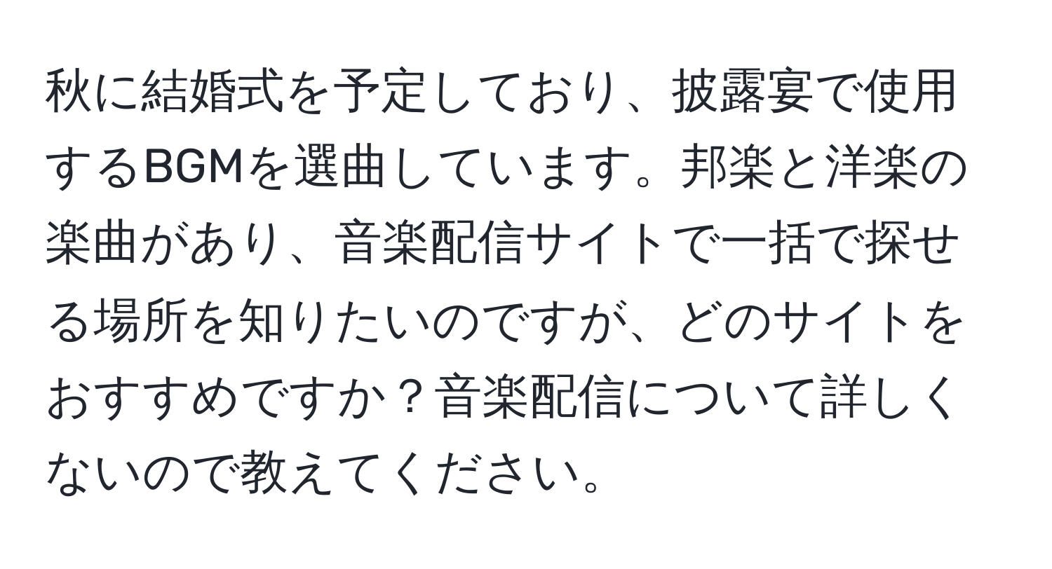 秋に結婚式を予定しており、披露宴で使用するBGMを選曲しています。邦楽と洋楽の楽曲があり、音楽配信サイトで一括で探せる場所を知りたいのですが、どのサイトをおすすめですか？音楽配信について詳しくないので教えてください。