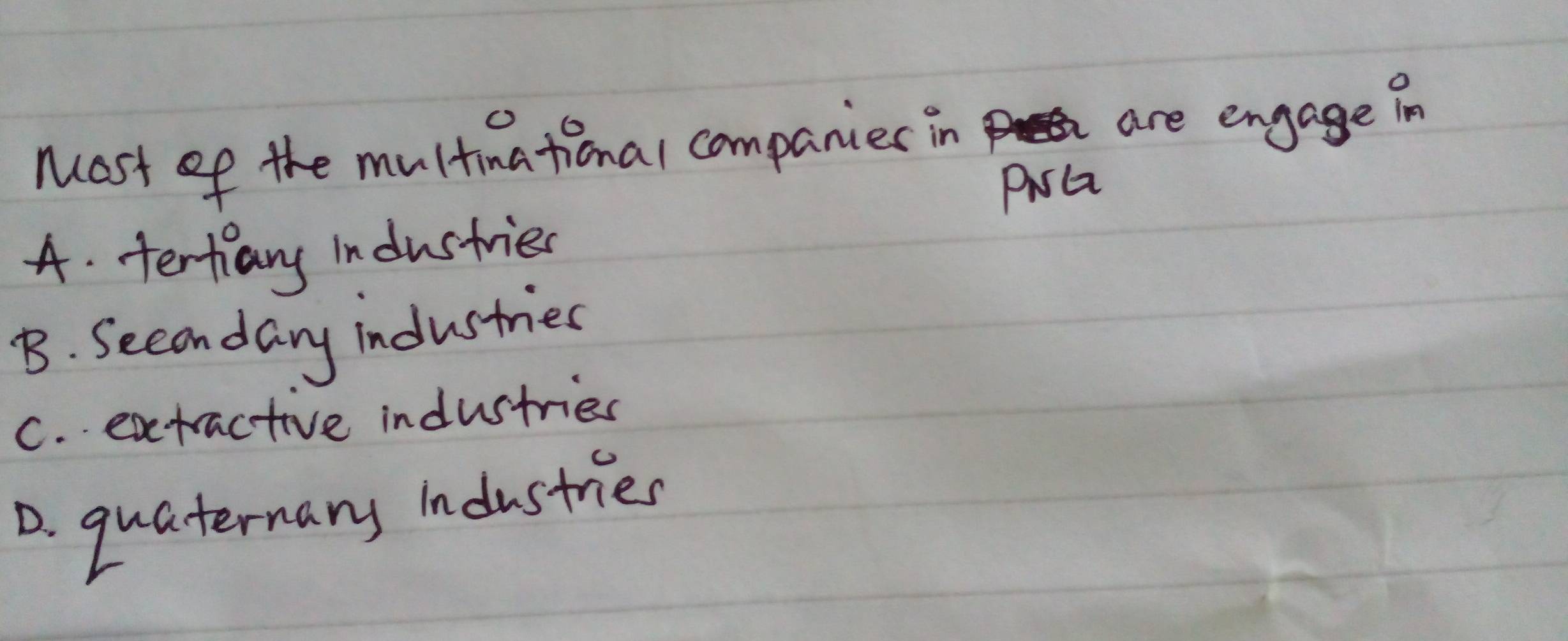 Most of the multina tiona/ companies in are engage in
PisG
4. tertiary industries
B. Secondary industries
C. extractive industries
D. quaternany Industries