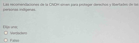 Las recomendaciones de la CNDH sirven para proteger derechos y libertades de las
personas indígenas.
Elija una;
Verdadero
Falso