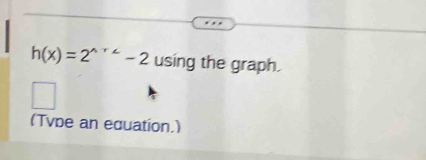 h(x)=2^(wedge +2)-2 using the graph. 
(Tvbe an equation.)