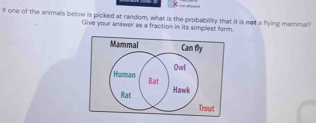 ork code: 2E not allowed 
If one of the animals below is picked at random, what is the probability that it is not a flying mammal? 
Give your answer as a fraction in its simplest form. 
Mammal 
ut