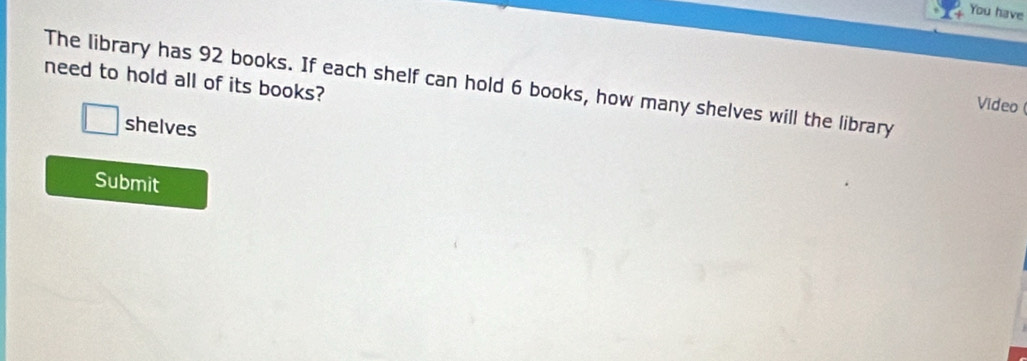 You have 
need to hold all of its books? 
The library has 92 books. If each shelf can hold 6 books, how many shelves will the library 
Video ( 
shelves 
Submit