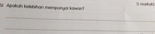 [1 markah] 
b) Apakah kelebihan mempunyai kawan? 
_ 
_